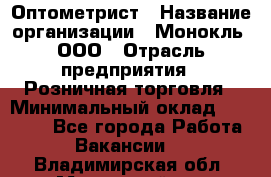 Оптометрист › Название организации ­ Монокль, ООО › Отрасль предприятия ­ Розничная торговля › Минимальный оклад ­ 25 000 - Все города Работа » Вакансии   . Владимирская обл.,Муромский р-н